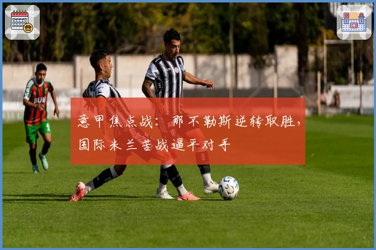 意甲焦点战:那不勒斯逆转取胜,国际米兰苦战逼平对手