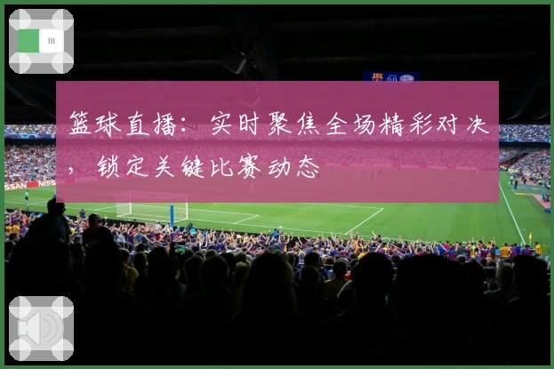 篮球直播：实时聚焦全场精彩对决，锁定关键比赛动态