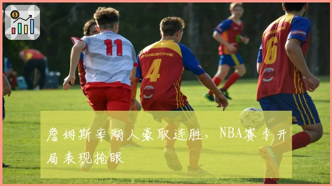 詹姆斯率湖人豪取连胜，NBA赛季开局表现抢眼