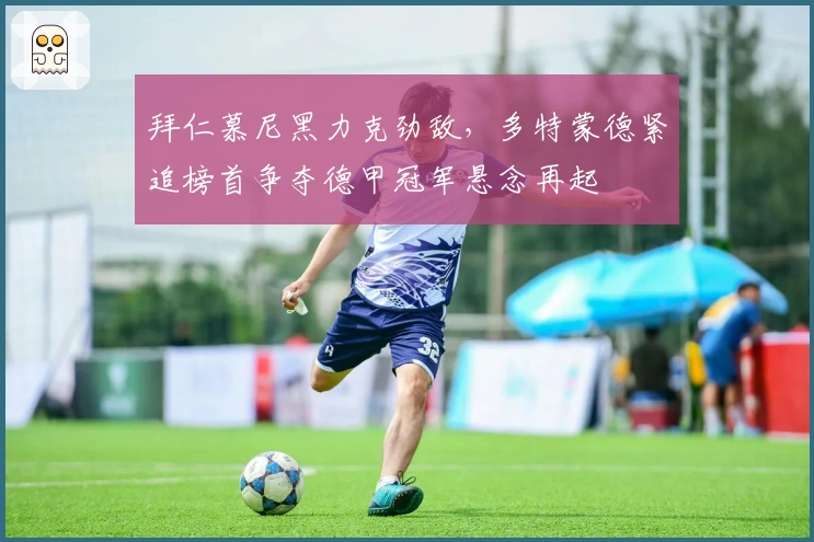 拜仁慕尼黑力克劲敌,多特蒙德紧追榜首争夺德甲冠军悬念再起