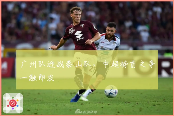 广州队迎战泰山队，中超榜首之争一触即发