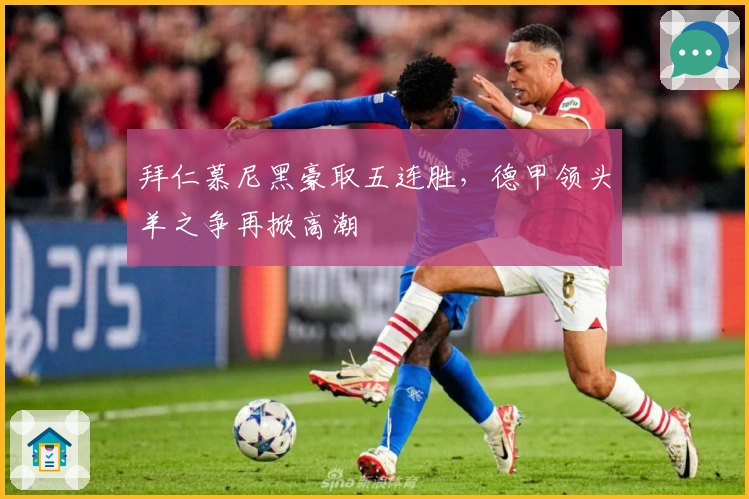 拜仁慕尼黑豪取五连胜,德甲领头羊之争再掀高潮