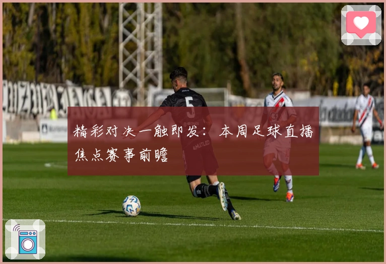 精彩对决一触即发:本周足球直播焦点赛事前瞻