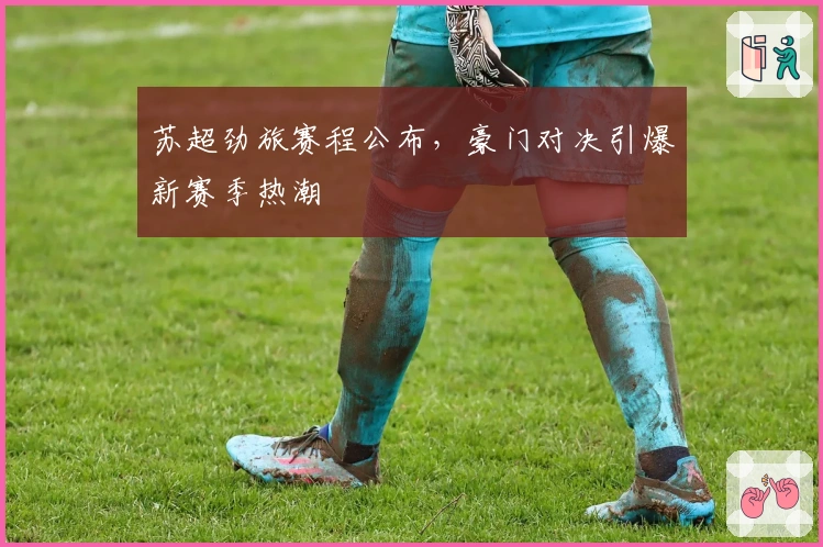 苏超劲旅赛程公布,豪门对决引爆新赛季热潮