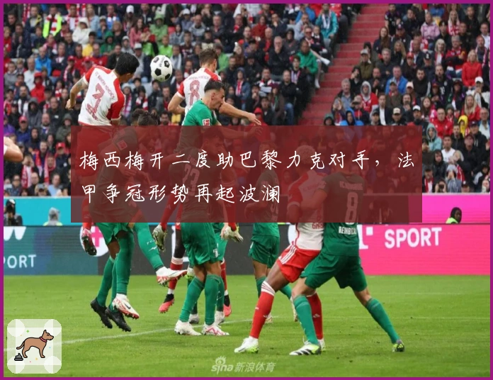 梅西梅开二度助巴黎力克对手，法甲争冠形势再起波澜