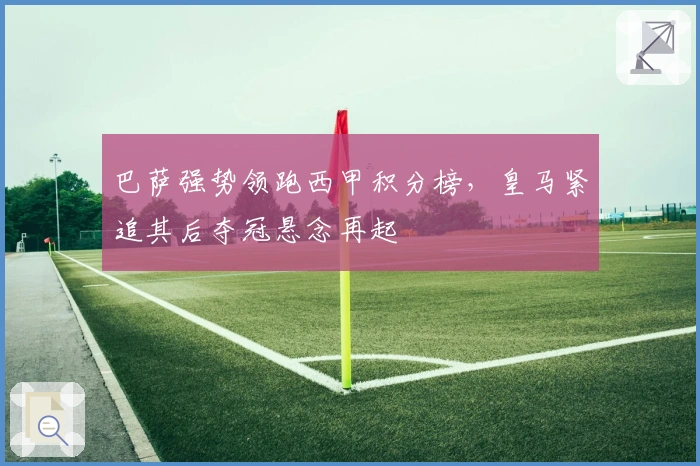 巴萨强势领跑西甲积分榜,皇马紧追其后夺冠悬念再起