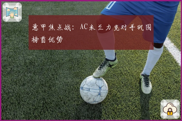 意甲焦点战：AC米兰力克对手巩固榜首优势