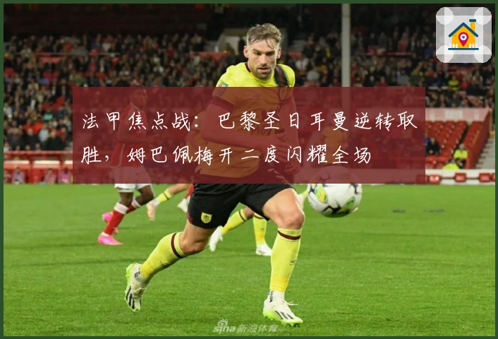 法甲焦点战：巴黎圣日耳曼逆转取胜，姆巴佩梅开二度闪耀全场