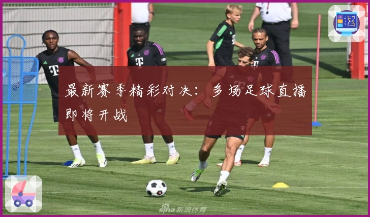 最新赛季精彩对决：多场足球直播即将开战