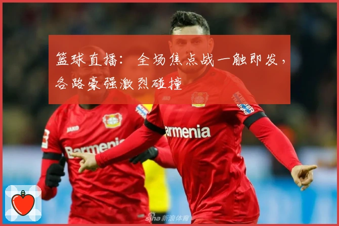 篮球直播：全场焦点战一触即发，各路豪强激烈碰撞