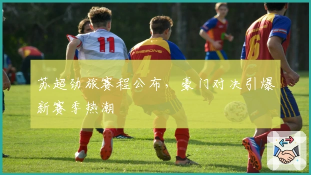 苏超劲旅赛程公布，豪门对决引爆新赛季热潮