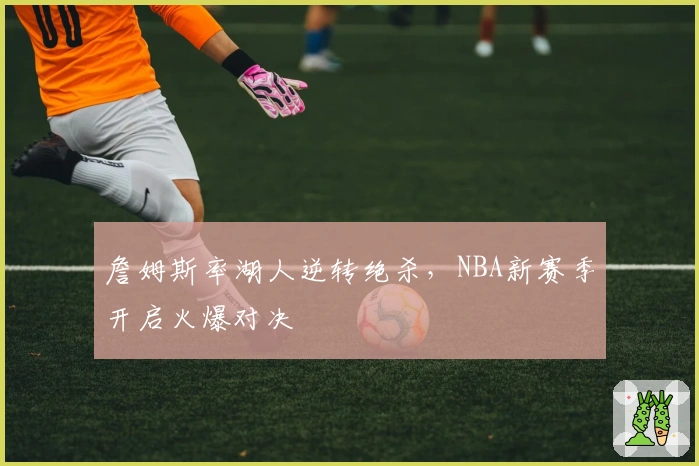 詹姆斯率湖人逆转绝杀，NBA新赛季开启火爆对决