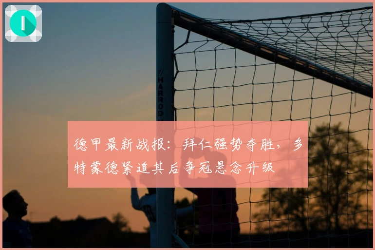 德甲最新战报:拜仁强势夺胜,多特蒙德紧追其后争冠悬念升级