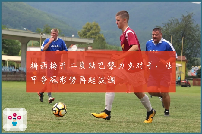 梅西梅开二度助巴黎力克对手，法甲争冠形势再起波澜