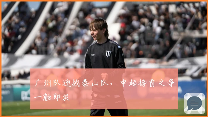 广州队迎战泰山队,中超榜首之争一触即发