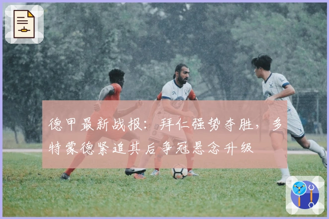 德甲最新战报：拜仁强势夺胜，多特蒙德紧追其后争冠悬念升级