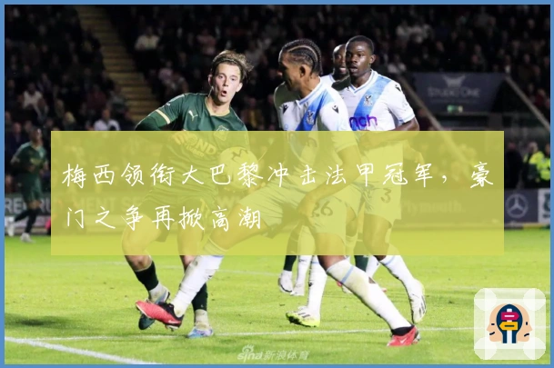 梅西领衔大巴黎冲击法甲冠军，豪门之争再掀高潮