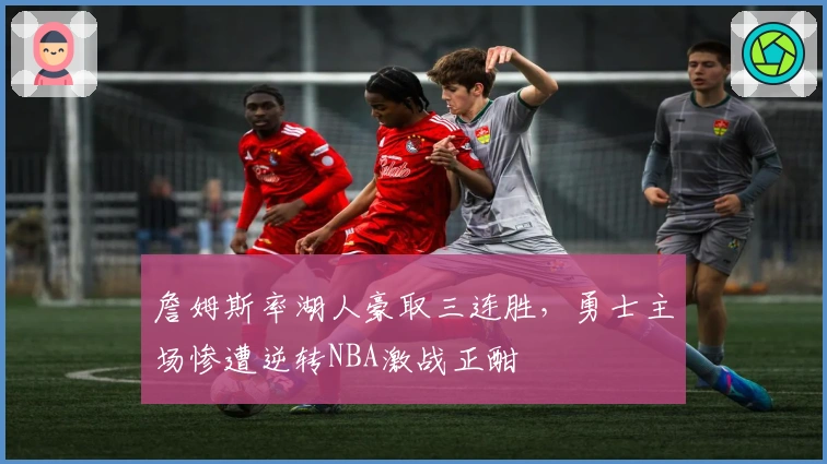 詹姆斯率湖人豪取三连胜，勇士主场惨遭逆转NBA激战正酣