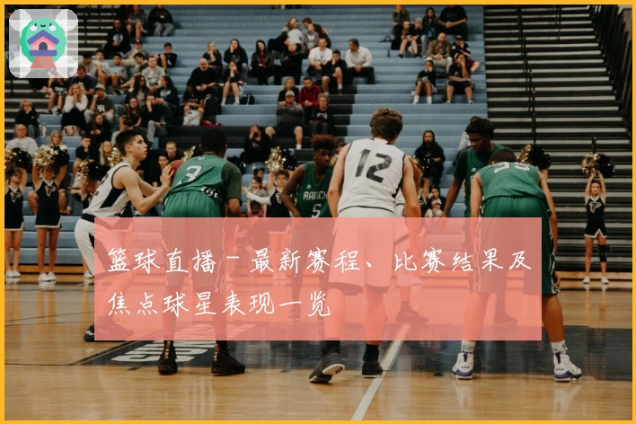 篮球直播 - 最新赛程、比赛结果及焦点球星表现一览