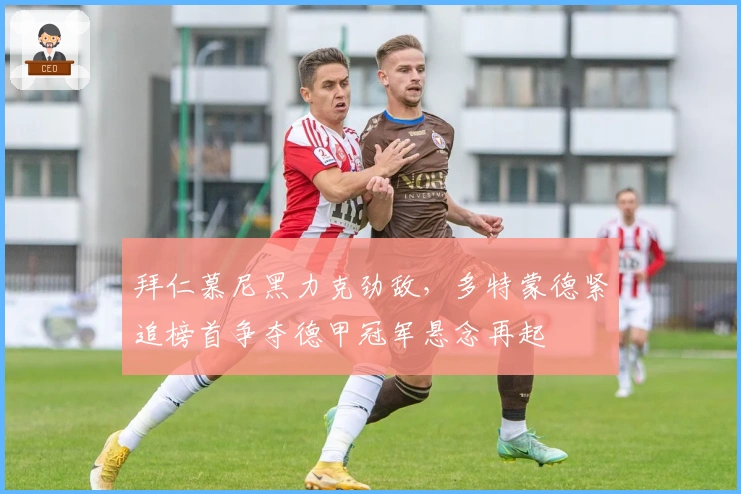 拜仁慕尼黑力克劲敌，多特蒙德紧追榜首争夺德甲冠军悬念再起