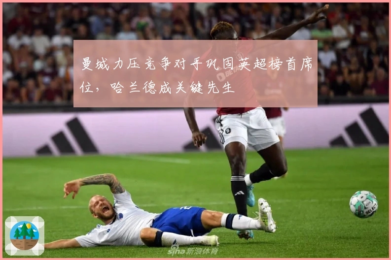 曼城力压竞争对手巩固英超榜首席位，哈兰德成关键先生