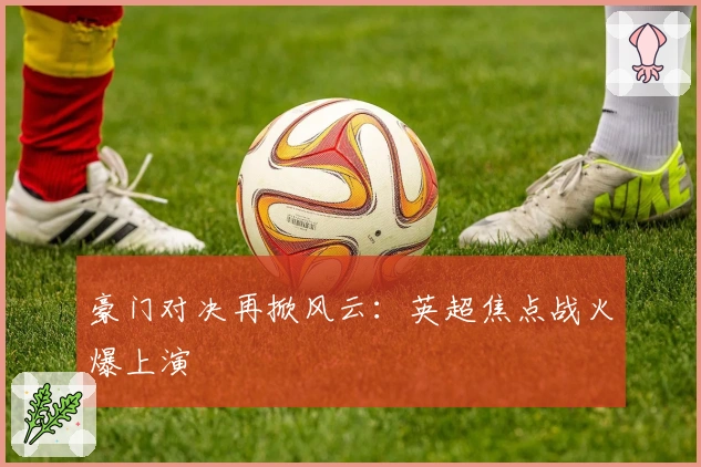 豪门对决再掀风云：英超焦点战火爆上演